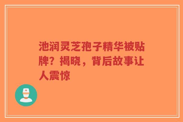 池润灵芝孢子精华被贴牌?揭晓,背后故事让人震惊-第1张图片-超越 池润灵芝孢子精华被贴牌?揭晓,背后故事让人震惊-第1张图片-超越