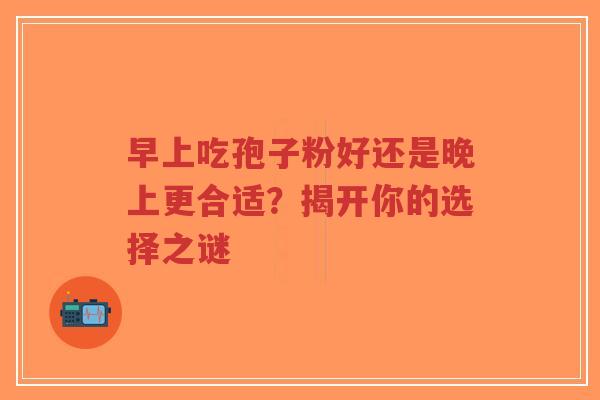 早上吃孢子粉好还是晚上更合适？揭开你的选择之谜-第1张图片-超越