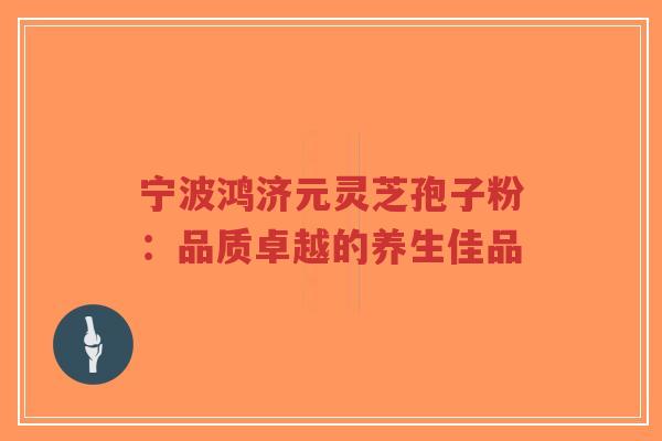 宁波鸿济元灵芝孢子粉：品质卓越的养生佳品-第1张图片-超越
