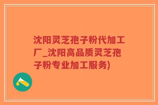 沈阳灵芝孢子粉代加工厂_沈阳高品质灵芝孢子粉专业加工服务)-第1张图片-超越