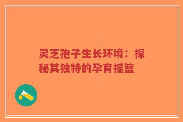 灵芝孢子生长环境：探秘其独特的孕育摇篮-第1张图片-超越