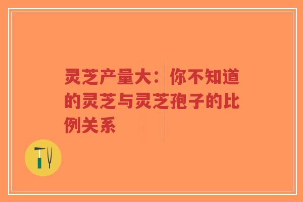 灵芝产量大：你不知道的灵芝与灵芝孢子的比例关系-第1张图片-超越