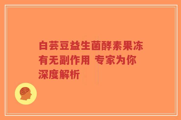 白芸豆益生菌酵素果冻有无副作用 专家为你深度解析-第1张图片-超越