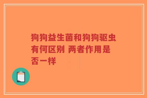 狗狗益生菌和狗狗驱虫有何区别 两者作用是否一样-第1张图片-超越