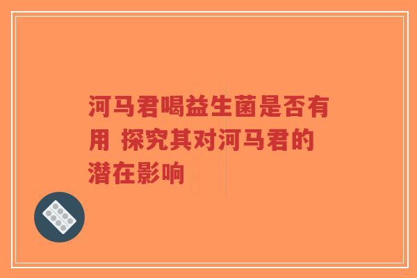 河马君喝益生菌是否有用 探究其对河马君的潜在影响-第1张图片-超越