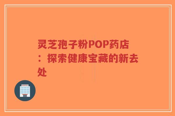 灵芝孢子粉POP药店：探索健康宝藏的新去处-第1张图片-超越