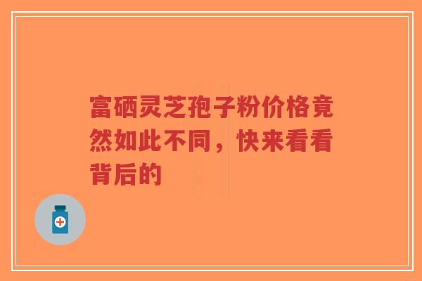 富硒灵芝孢子粉价格竟然如此不同，快来看看背后的-第1张图片-超越