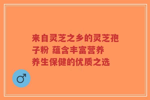 来自灵芝之乡的灵芝孢子粉 蕴含丰富营养 养生保健的优质之选-第1张图片-超越