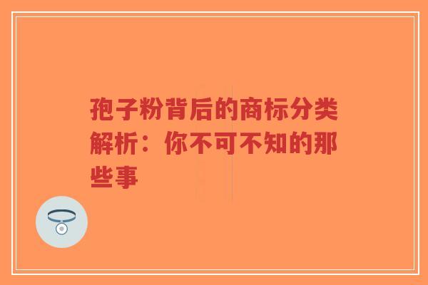 孢子粉背后的商标分类解析：你不可不知的那些事-第1张图片-超越