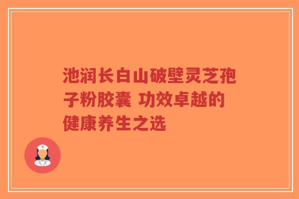 池润长白山破壁灵芝孢子粉胶囊 功效卓越的健康养生之选-第1张图片-超越