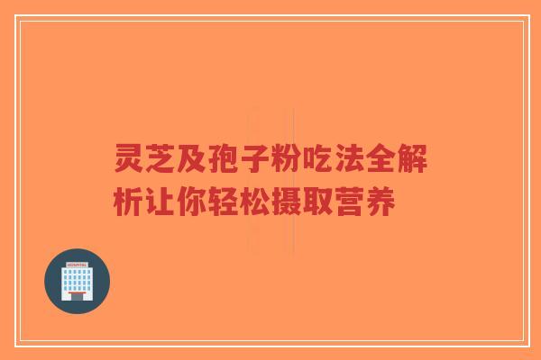 灵芝及孢子粉吃法全解析让你轻松摄取营养-第1张图片-超越