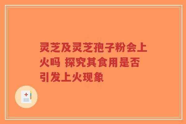 灵芝及灵芝孢子粉会上火吗 探究其食用是否引发上火现象-第1张图片-超越