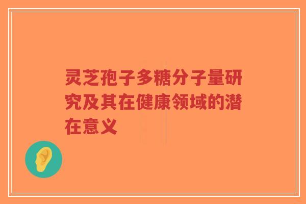 灵芝孢子多糖分子量研究及其在健康领域的潜在意义-第1张图片-超越