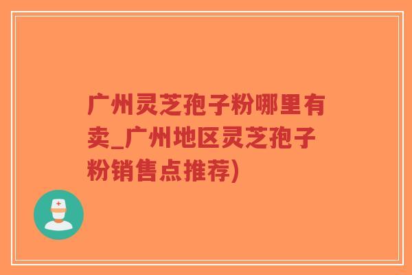 广州灵芝孢子粉哪里有卖_广州地区灵芝孢子粉销售点推荐)-第1张图片-超越 广州灵芝孢子粉哪里有卖_广州地区灵芝孢子粉销售点推荐)-第1张图片-超越