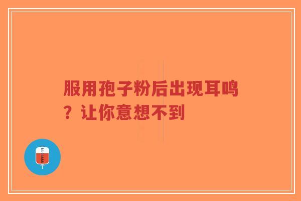 服用孢子粉后出现耳鸣？让你意想不到-第1张图片-超越