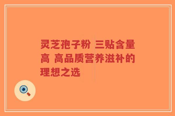 灵芝孢子粉 三贴含量高 高品质营养滋补的理想之选-第1张图片-超越