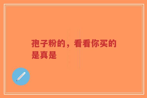 孢子粉的，看看你买的是真是-第1张图片-超越