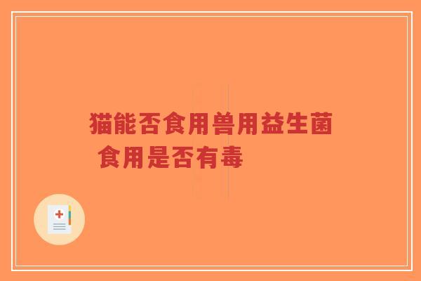 猫能否食用兽用益生菌 食用是否有毒-第1张图片-超越