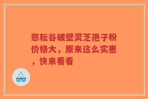 慈耘谷破壁灵芝孢子粉价格大,原来这么实惠,快来看看-第1张图片-超越 慈耘谷破壁灵芝孢子粉价格大,原来这么实惠,快来看看-第1张图片-超越