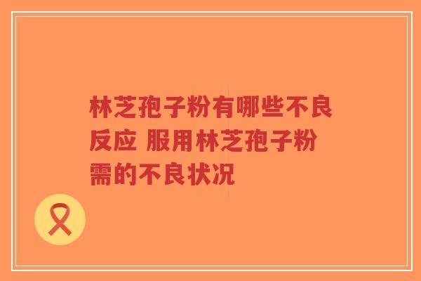 林芝孢子粉有哪些不良反应 服用林芝孢子粉需的不良状况-第1张图片-超越