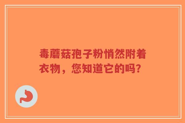 毒蘑菇孢子粉悄然附着衣物，您知道它的吗？-第1张图片-超越