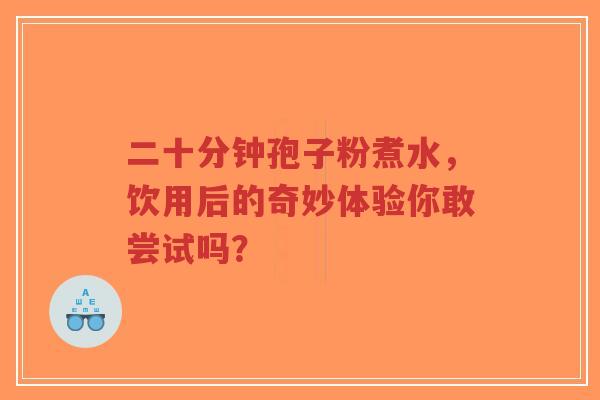 二十分钟孢子粉煮水，饮用后的奇妙体验你敢尝试吗？-第1张图片-超越