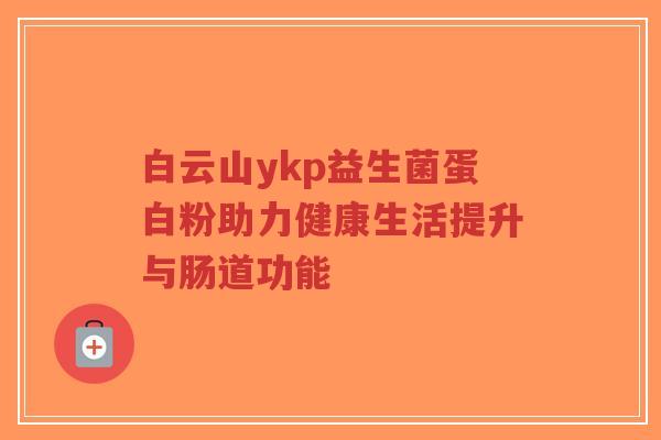 白云山ykp益生菌蛋白粉助力健康生活提升与肠道功能-第1张图片-超越