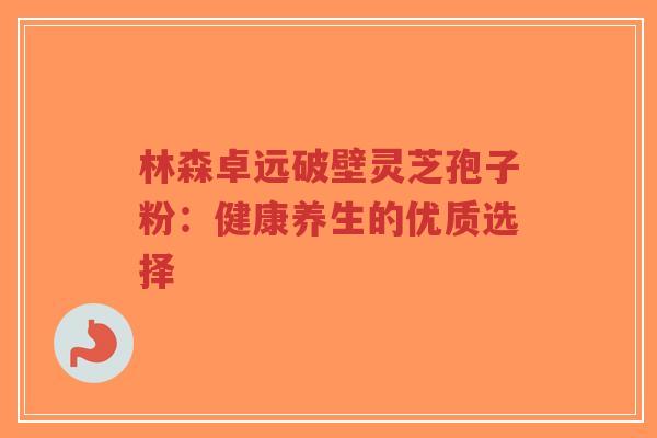 林森卓远破壁灵芝孢子粉：健康养生的优质选择-第1张图片-超越