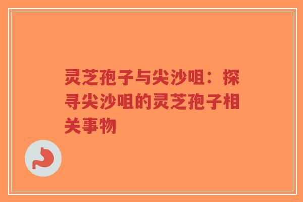 灵芝孢子与尖沙咀：探寻尖沙咀的灵芝孢子相关事物-第1张图片-超越