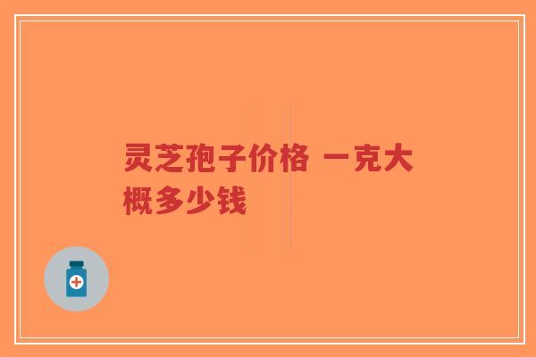 灵芝孢子价格 一克大概多少钱-第1张图片-超越