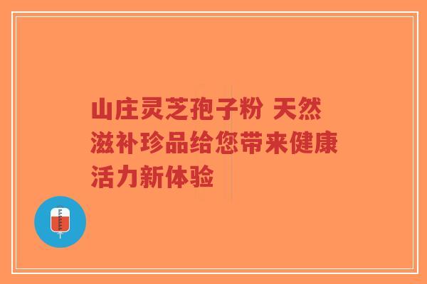 山庄灵芝孢子粉 天然滋补珍品给您带来健康活力新体验-第1张图片-超越