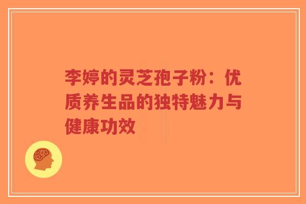 李婷的灵芝孢子粉：优质养生品的独特魅力与健康功效-第1张图片-超越