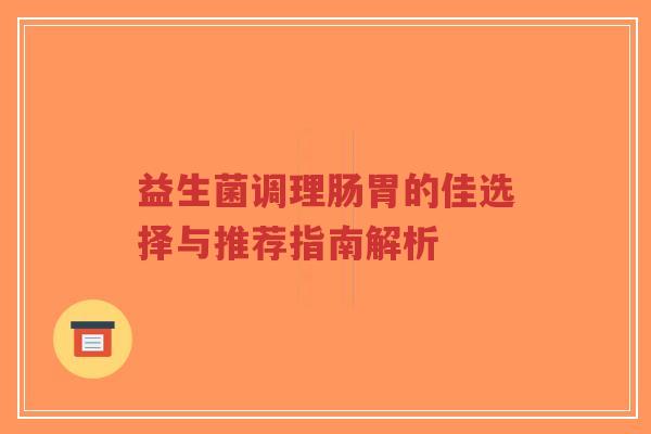 益生菌调理肠胃的佳选择与推荐指南解析-第1张图片-超越