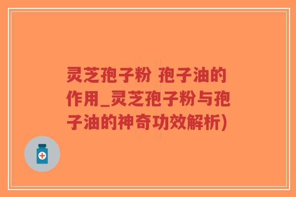 灵芝孢子粉 孢子油的作用_灵芝孢子粉与孢子油的神奇功效解析)-第1张图片-超越