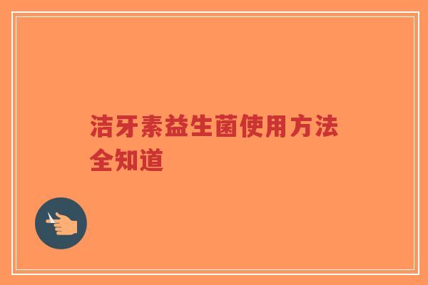 洁牙素益生菌使用方法全知道-第1张图片-超越