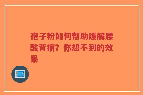 孢子粉如何帮助缓解腰酸背痛？你想不到的效果-第1张图片-超越