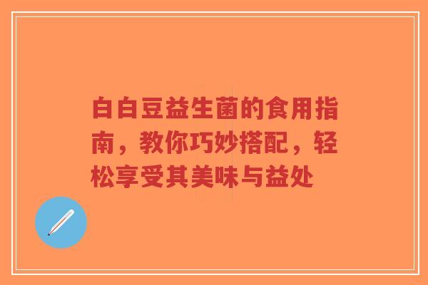 白白豆益生菌的食用指南，教你巧妙搭配，轻松享受其美味与益处-第1张图片-超越