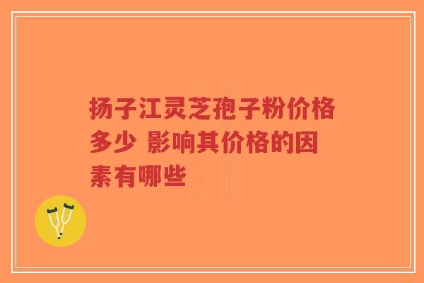 扬子江灵芝孢子粉价格多少 影响其价格的因素有哪些-第1张图片-超越