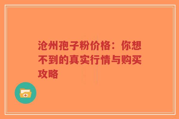 沧州孢子粉价格：你想不到的真实行情与购买攻略-第1张图片-超越