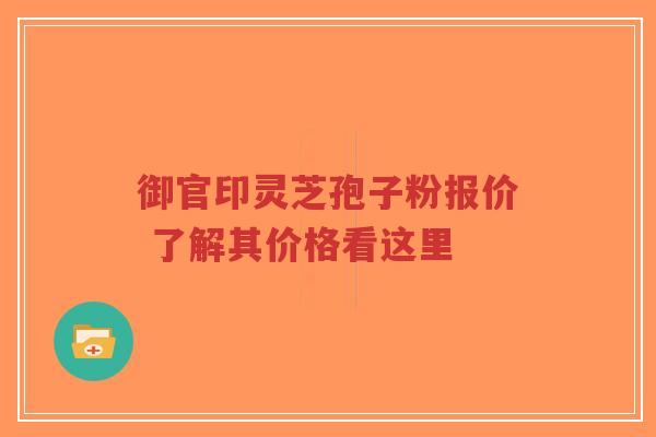 御官印灵芝孢子粉报价 了解其价格看这里-第1张图片-超越