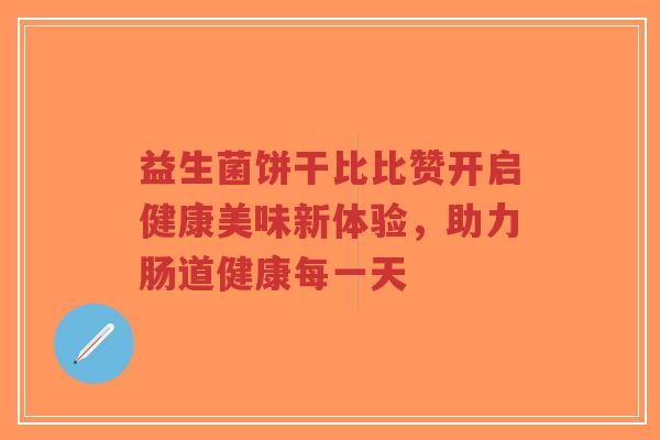 益生菌饼干比比赞开启健康美味新体验，助力肠道健康每一天-第1张图片-超越