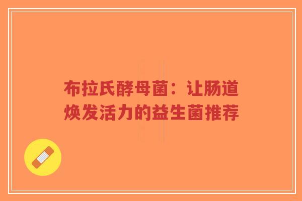 布拉氏酵母菌：让肠道焕发活力的益生菌推荐-第1张图片-超越