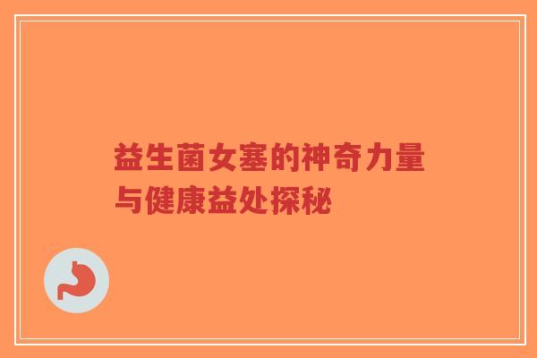 益生菌女塞的神奇力量与健康益处探秘-第1张图片-超越