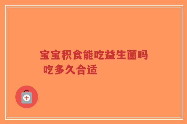 宝宝积食能吃益生菌吗 吃多久合适-第1张图片-超越