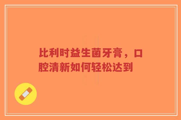 比利时益生菌牙膏，口腔清新如何轻松达到-第1张图片-超越