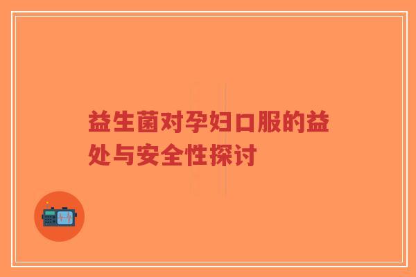 益生菌对孕妇口服的益处与安全性探讨-第1张图片-超越
