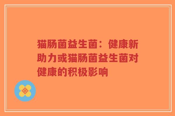 猫肠菌益生菌：健康新助力或猫肠菌益生菌对健康的积极影响-第1张图片-超越