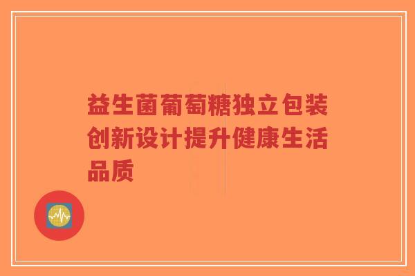 益生菌葡萄糖独立包装创新设计提升健康生活品质-第1张图片-超越