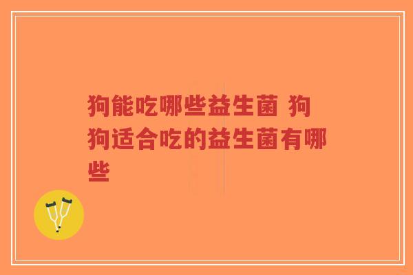 狗能吃哪些益生菌 狗狗适合吃的益生菌有哪些-第1张图片-超越 狗能吃哪些益生菌 狗狗适合吃的益生菌有哪些-第1张图片-超越