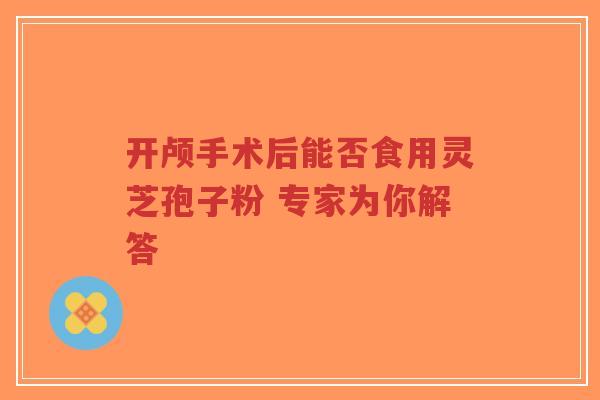 开颅手术后能否食用灵芝孢子粉 专家为你解答-第1张图片-超越